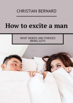 Книга "How to excite a man. What words and phrases bring guys" – Christian Bernard