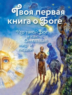Книга "Твоя первая книга о Боге: Кто такой Бог и как Он создал мир и людей" – , 2015