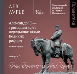 Книга "Лекция 6. Александр III – тринадцать лет передышки после Великих реформ" – Лев Лурье