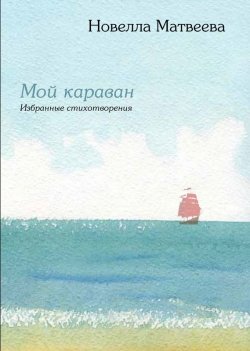 Книга "Мой караван. Избранные стихотворения (сборник)" – Новелла Матвеева, 2015