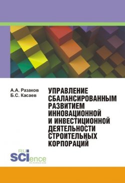 Книга "Управление сбалансированным развитием инновационной и инвестиционной деятельности строительных корпораций" – Борис Касаев, Азат Разаков, 2015