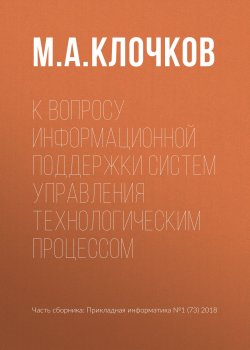 Книга "К вопросу информационной поддержки систем управления технологическим процессом" – М. А. Клочков, 2018