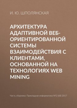 Книга "Архитектура адаптивной веб-ориентированной системы взаимодействия с клиентами, основанной на технологиях Web Mining" – И. Ю. Шполянская, 2017