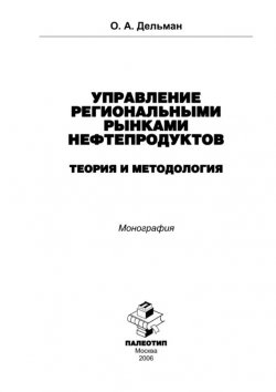 Книга "Управление региональными рынками нефтепродуктов: теория и методология" – Олег Дельман, 2006