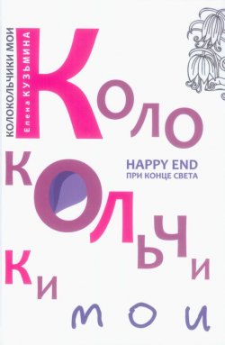 Книга "Колокольчики мои. Happy end при конце света (сборник)" – Елена Кузьмина, 2014