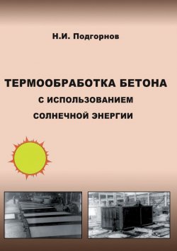 Книга "Термообработка бетона с использованием солнечной энергии" – Н. И. Подгорнов, 2010