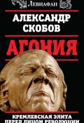 Книга "Агония. Кремлевская элита перед лицом революции" (Александр Скобов, 2017)