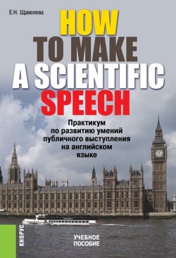 Книга "HOW TO MAKE A SCIENTIFIC SPEECH. Практикум по развитию умений публичного выступления на английском языке" – Екатерина Щавелева
