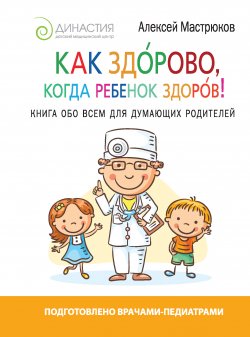 Книга "Как здорово, когда ребенок здоров! Книга обо всем для думающих родителей" – Алексей Мастрюков, 2017