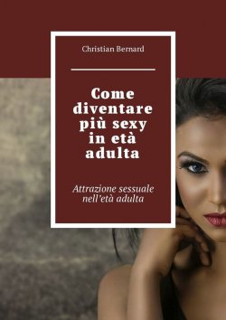Книга "Come diventare più sexy in età adulta. Attrazione sessuale nell’età adulta" – Christian Bernard