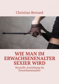 Книга "Wie man im Erwachsenenalter sexier wird. Sexuelle Anziehung im Erwachsenenalter" – Christian Bernard