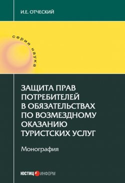 Книга "Защита прав потребителей в обязательствах по возмездному оказанию туристских услуг" – И. Е. Отческий, Иван Отческий, 2017