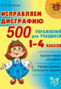 Исправляем дисграфию. 500 упражнений для учащихся 1–4 классов (О. В. Чистякова, 2015)