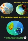 Незабываемые встречи. Сборник рассказов о рыбах и водных млекопитающих (Александр Матанцев, 2018)