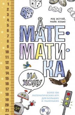 Книга "Математика на ходу: Более 100 математических игр для больших и маленьких" – Роб Истуэй, Майк Эскью, 2016