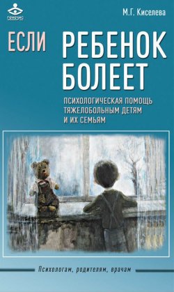 Книга "Если ребенок болеет. Психологическая помощь тяжелобольным детям и их семьям" – Мария Киселева, М. Г. Киселева, 2016