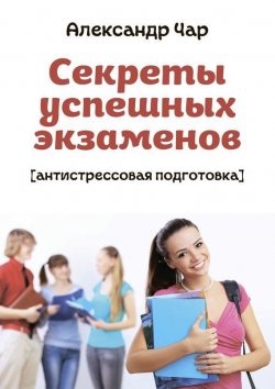 Книга "Секреты успешных экзаменов. Антистрессовая подготовка" – Александр Чар