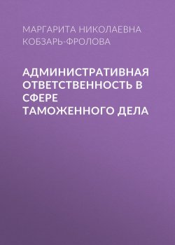 Книга "Административная ответственность в сфере таможенного дела" – Маргарита Кобзарь-Фролова, 2017