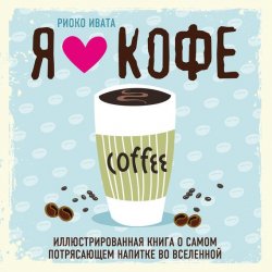 Книга "Я люблю кофе! Иллюстрированная книга о самом потрясающем напитке во Вселенной" – Риоко Ивата, 2015
