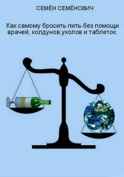 Книга "Как бросить пить без помощи врачей, колдунов, уколов и таблеток" – Семён Семёнов, 2016