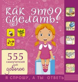 Книга "Как это сделать? 555 самоучителей для девочек" – Анна Торманова, 2016