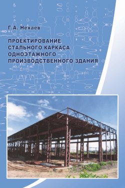 Книга "Проектирование стального каркаса одноэтажного производственного здания" – Г. А. Нехаев, 2009