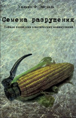 Книга "Семена разрушения. Тайная подоплёка генетических манипуляций" – Уильям Ф. Энгдаль, Уильям Энгдаль, 2014