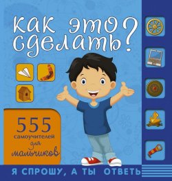 Книга "Как это сделать? 555 самоучителей для мальчиков" – , 2016