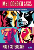 Мы, собаки и другие животные: Записки дрессировщика (Иван Затевахин, 2024)