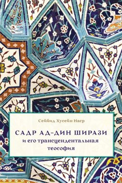 Книга "Садр Ад-Дин Ширази и его трансцендентальная теософия. Интеллектуальная среда, жизнь и труды" – Сеййид Хусейн Наср