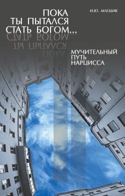 Книга "Пока ты пытался стать богом… Мучительный путь нарцисса" – И. Ю. Млодик, Ирина Млодик, 2009