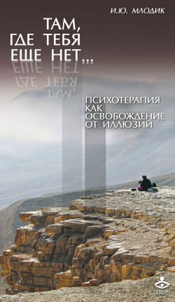 Книга "Там, где тебя еще нет… Психотерапия как освобождение от иллюзий" – И. Ю. Млодик, Ирина Млодик, 2016