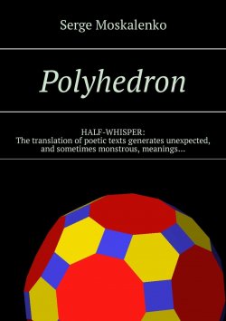 Книга "Polyhedron. HALF-WHISPER: The translation of poetic texts generates unexpected, and sometimes monstrous, meanings…" – Сергей Москаленко