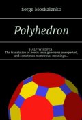 Polyhedron. HALF-WHISPER: The translation of poetic texts generates unexpected, and sometimes monstrous, meanings… (Сергей Москаленко)