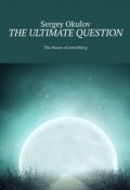 The Ultimate Question. The Theory of Everything (Sergey Okulov)