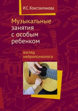 Книга "Музыкальные занятия с особым ребенком: взгляд нейропсихолога" – И. C. Константинова, 2015
