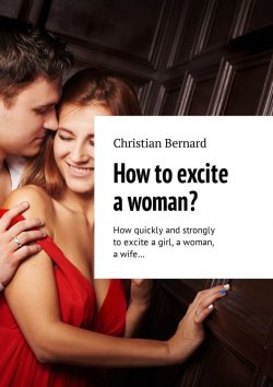 Книга "How to excite a woman? How quickly and strongly to excite a girl, a woman, a wife…" – Christian Bernard