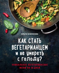 Книга "Как стать вегетарианцем и не умереть с голоду?" {Кулинарное открытие (Эксмо)} – Ольга Землякова, 2018