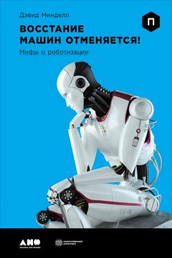 Книга "Восстание машин отменяется! Мифы о роботизации" – Дэвид Минделл, 2015