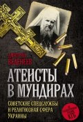Атеисты в мундирах. Советские спецслужбы и религиозная сфера Украины (Дмитрий Веденеев, 2016)