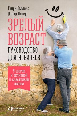 Книга "Зрелый возраст: Руководство для новичков. 9 шагов к активной и счастливой жизни" – Генри Эммонс, Дэвид Олтер, 2015