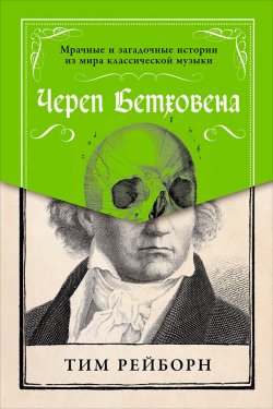 Книга "Череп Бетховена: Мрачные и загадочные истории из мира классической музыки" – Тим Рейборн, 2016