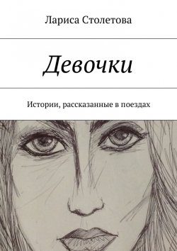 Книга "Девочки. Истории, рассказанные в поездах" – Лариса Столетова