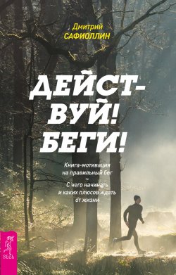 Книга "Действуй! Беги! Книга-мотивация на правильный бег. С чего начинать и каких плюсов ждать от жизни" – Дмитрий Сафиоллин, 2017