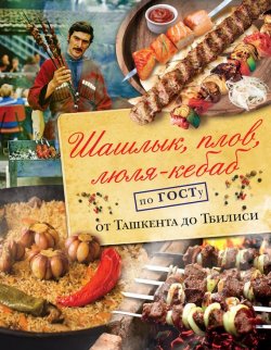 Книга "Шашлык, плов, люля-кебаб по ГОСТу от Ташкента до Тбилиси" – , 2018