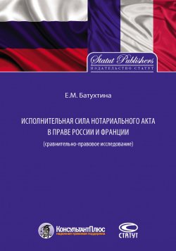 Книга "Исполнительная сила нотариального акта в праве России и Франции (сравнительно-правовое исследование)" – Елена Батухтина, 2015