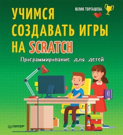 Книга "Программирование для детей. Учимся создавать игры на Scratch" – Юлия Торгашева, 2018