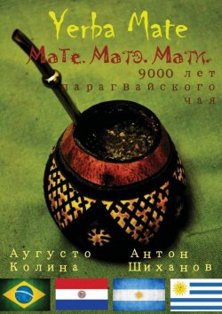 Книга "Yerba Mate: Мате. Матэ. Мати. 9000 лет парагвайского чая" – Антон Шиханов, Аугусто Колина, 2015
