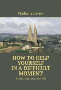 How to help yourself in a difficult moment. Invitation to a new life (Vladimir Lavrov)