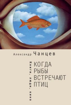Книга "Когда рыбы встречают птиц. Люди, книги, кино" – Александр Чанцев, 2015